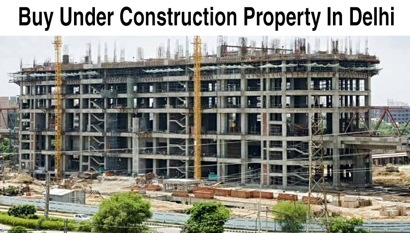 Is It Good To Buy Under Construction Property In Delhi